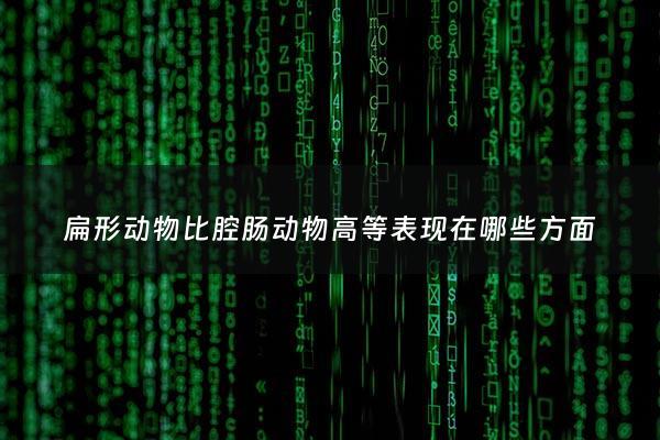 扁形动物比腔肠动物高等表现在哪些方面 - 扁形动物比腔肠动物***能力强的原因