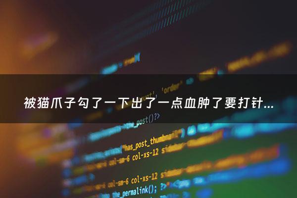 被猫爪子勾了一下出了一点血肿了要打针吗 - 被猫爪子勾了一下出了一点血肿了要打针吗要打几针