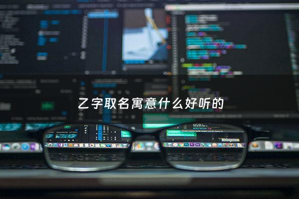 乙字取名寓意什么好听的 - 乙字取名好不好