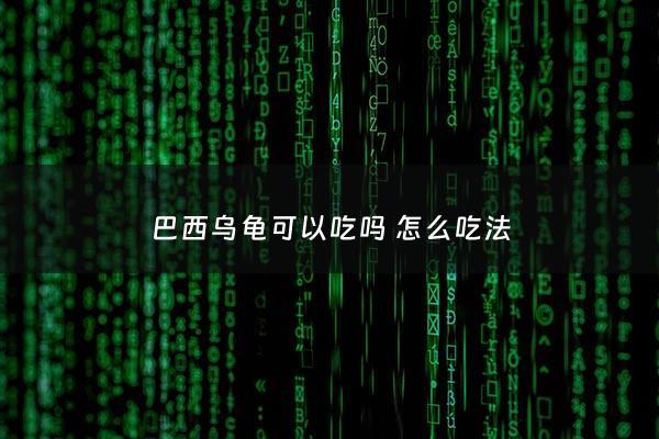 巴西乌龟可以吃吗 怎么吃法 - 巴西乌龟能吃吗
