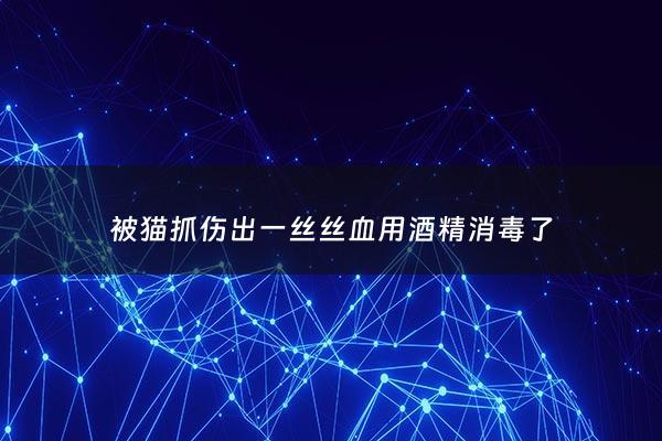 被猫抓伤出一丝丝血用酒精消毒了 - 被猫抓了拿酒精消毒有用没有