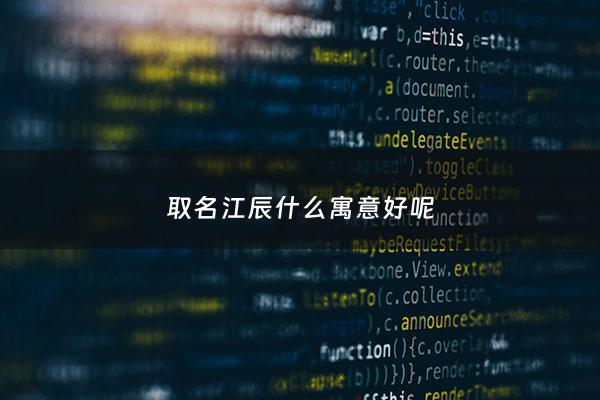 取名江辰什么寓意好呢 - 江什么辰好听