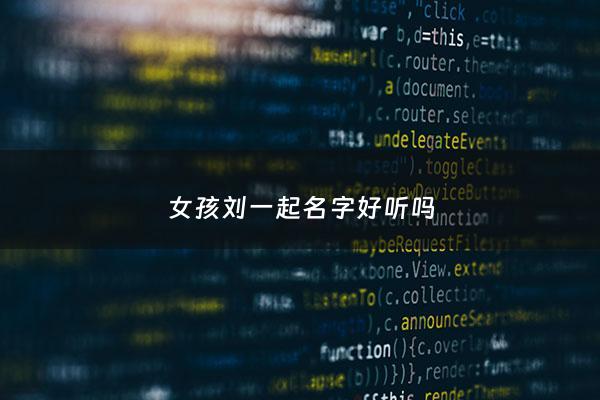 女孩刘一起名字好听吗 - 女孩姓刘一个字的名字