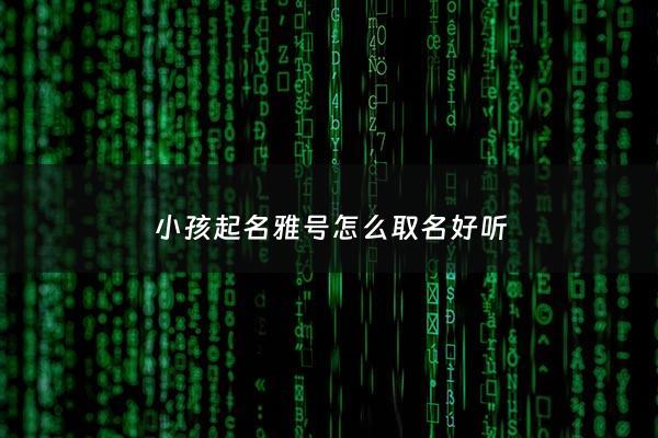 小孩起名雅号怎么取名好听 - 孩子的雅号