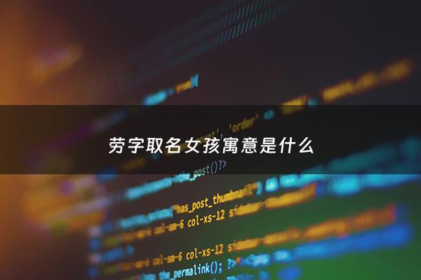 劳字取名女孩寓意是什么 - 劳姓女孩取名最高分