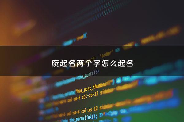 阮起名两个字怎么起名 - 阮取名两个字