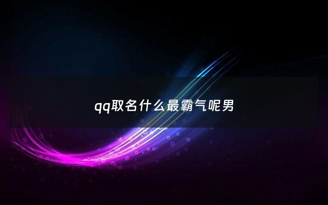qq取名什么最霸气呢男 - qq名字.好听霸气男