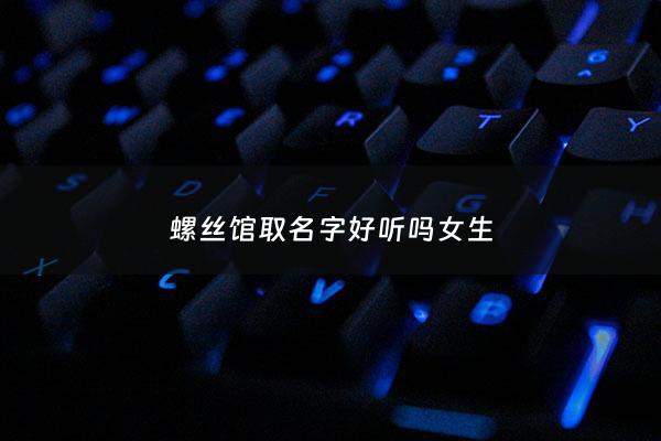 螺丝馆取名字好听吗女生 - 螺丝店招牌