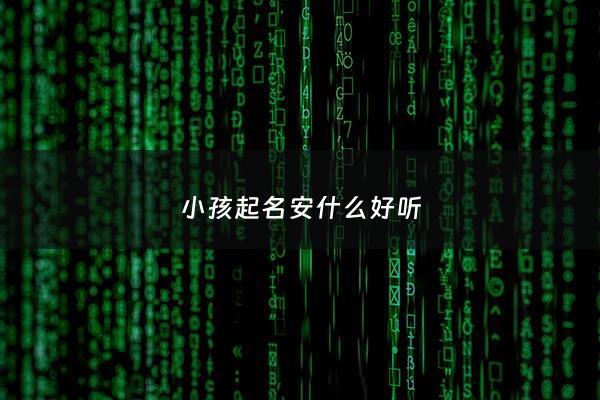 小孩起名安什么好听 - 男孩小名叫安啥好听