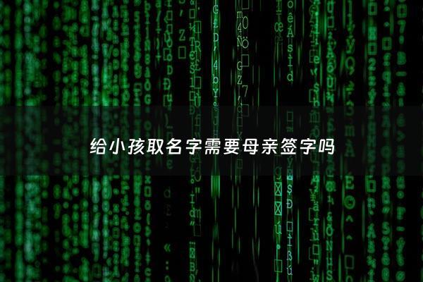 给小孩取名字需要母亲签字吗 - 给孩子起名需要举行仪式吗