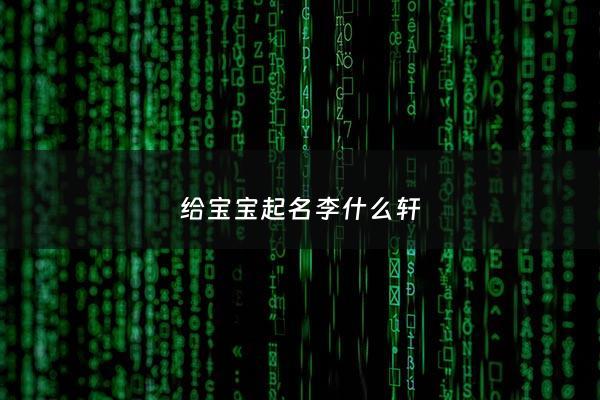 给宝宝起名李什么轩 - 李轩名字含义