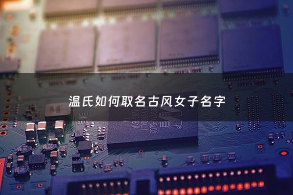 温氏如何取名古风女子名字 - 温姓取名古风