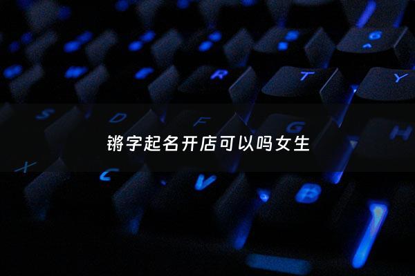 锵字起名开店可以吗女生 - 锵锵名字