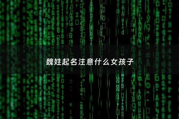 魏姓起名注意什么女孩子 - 魏姓女孩取吉祥名字