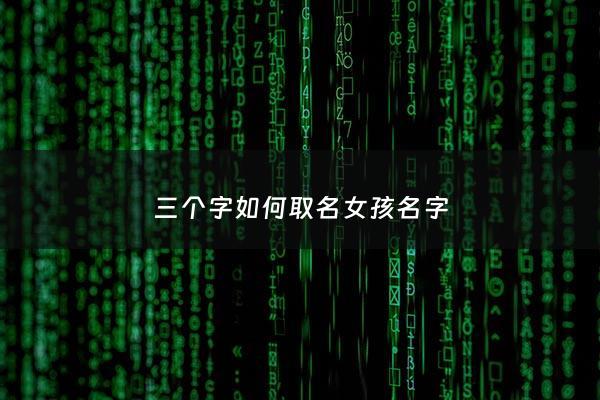 三个字如何取名女孩名字 - 三个字如何取名女孩名字好听