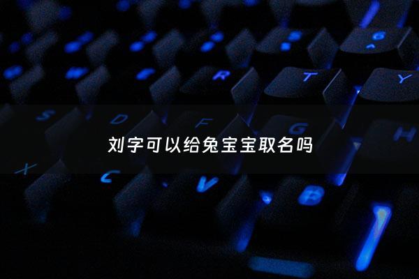 刘字可以给兔宝宝取名吗 - 刘字起什么名字好听