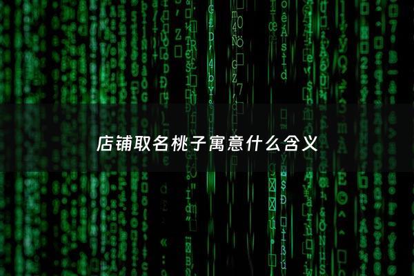 店铺取名桃子寓意什么含义 - 店铺取名桃子寓意什么含义呢