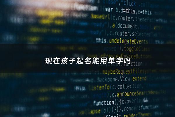 现在孩子起名能用单字吗 - 起名允许起单名吗 2020