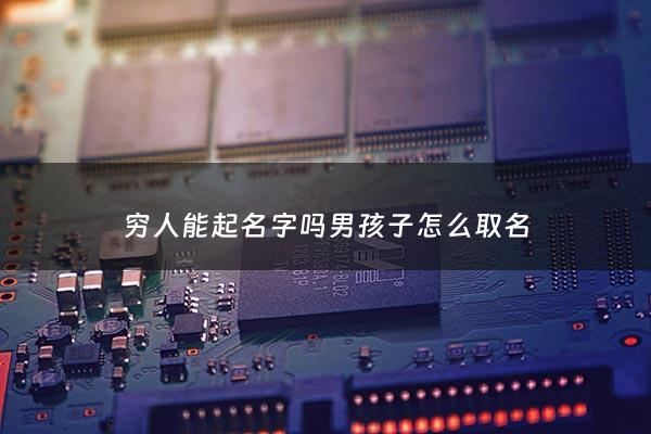 穷人能起名字吗男孩子怎么取名 - 穷人名称