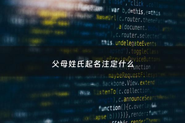 父母姓氏起名注定什么 - 父母姓氏取名字大全免费