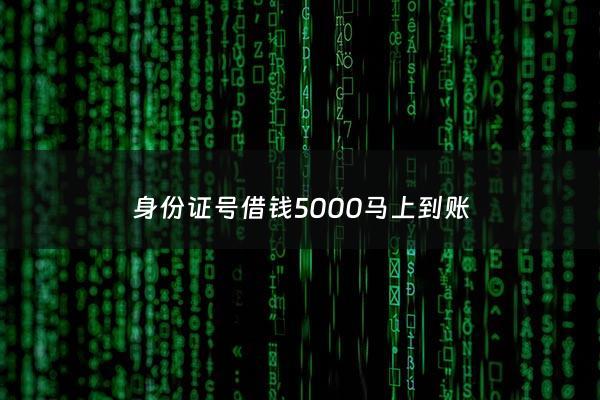 身份证号借钱5000马上到账 - 身份证号借钱5000马上到账不需要征信