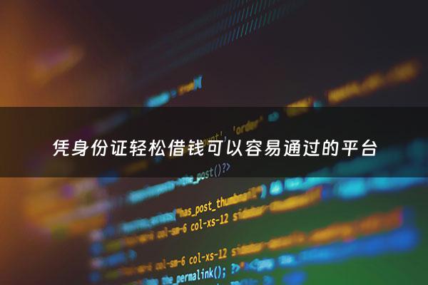凭身份证轻松借钱可以容易通过的平台 - 凭身份证就可以借款的平台