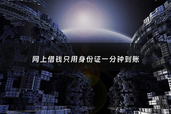 网上借钱只用身份证一分钟到账 - 网上借钱用身份证吗