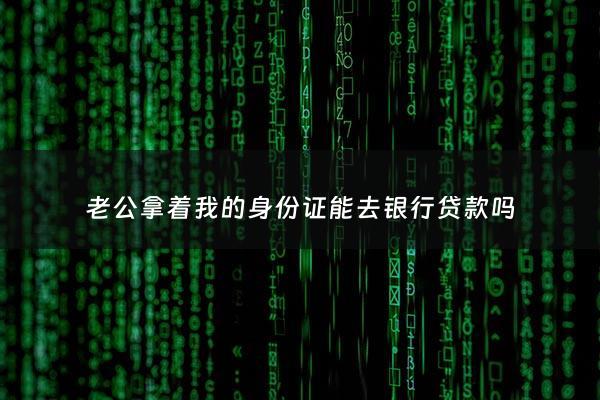老公拿着我的身份证能去银行贷款吗
