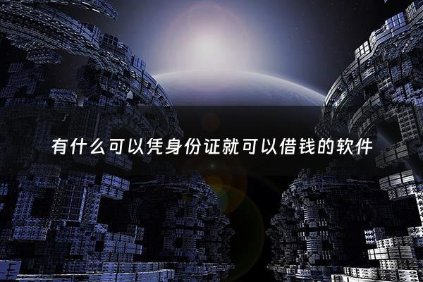 有什么可以凭身份证就可以借钱的软件 - 凭身份证能借钱的软件