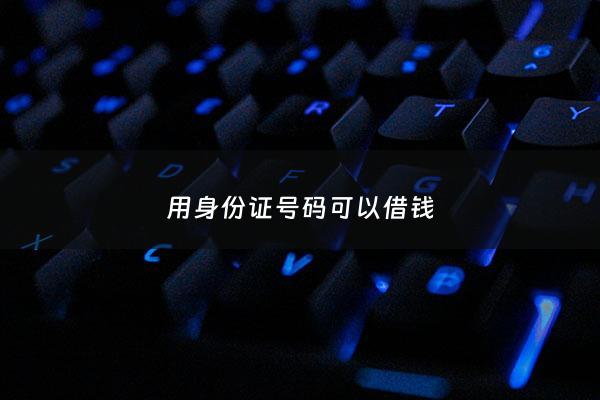 用身份证号码可以借钱 - 凭借身份证号码可以贷款吗