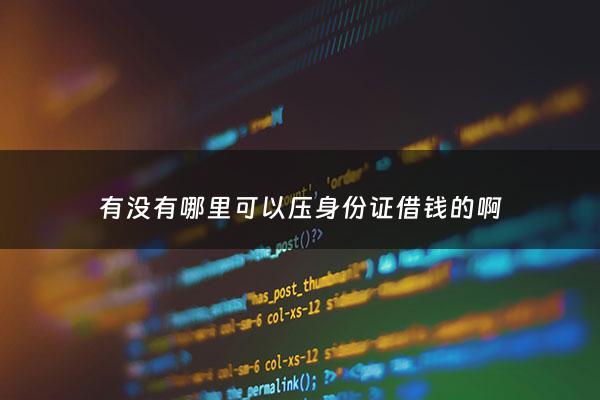 有没有哪里可以压身份证借钱的啊 - 哪里可以身份证贷款