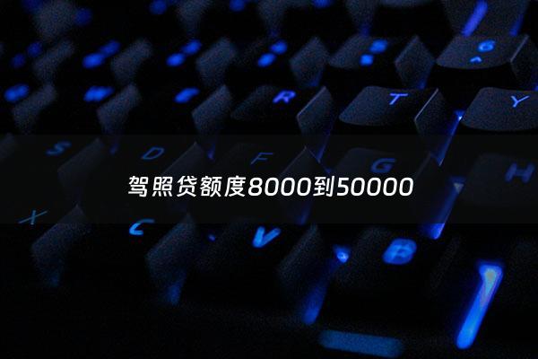 驾照贷额度8000到50000 - 驾驶证贷5000微信口子2020
