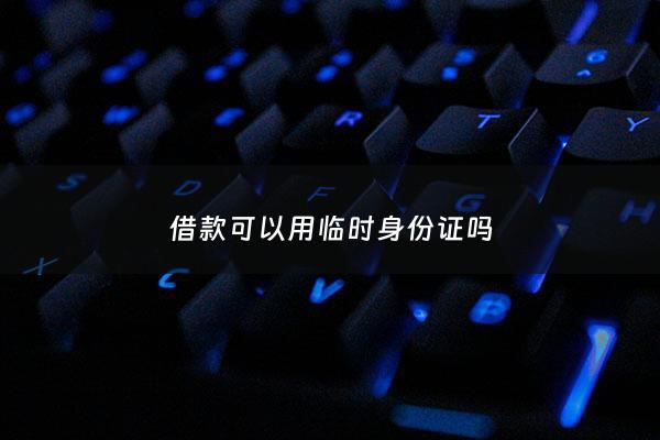 借款可以用临时身份证吗 - 办理贷款可以使用临时身份证吗