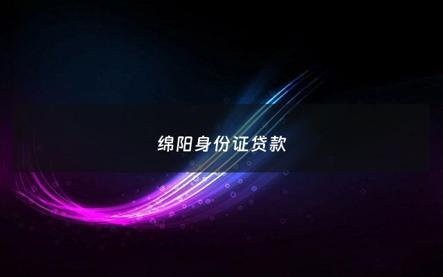 绵阳身份证贷款 - 绵阳身份证贷款怎么贷