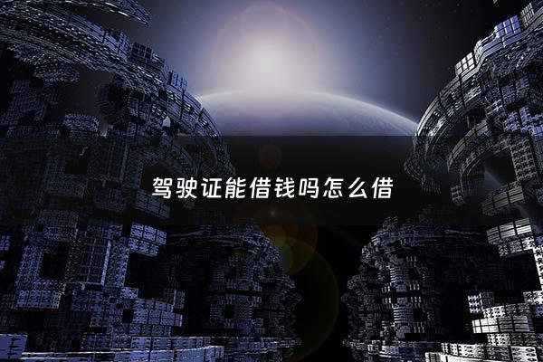 驾驶证能借钱吗怎么借 - 驾驶证可以借给别人吗?
