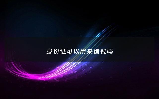 身份证可以用来借钱吗 - 身份证可以借给别人贷款吗