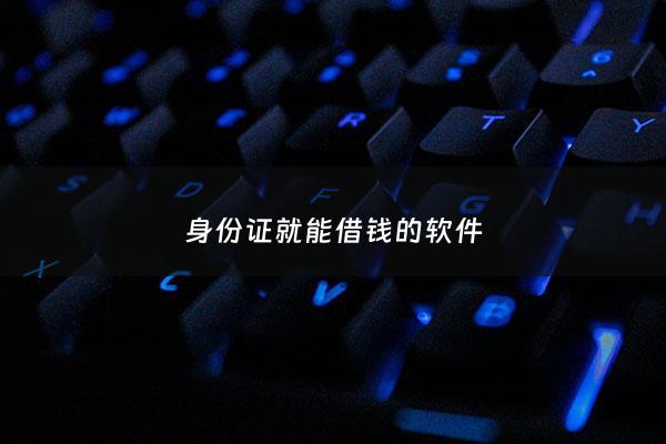 身份证就能借钱的软件 - 用身份证就能借钱的软件