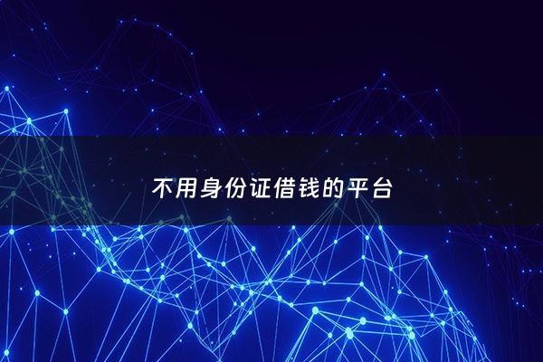 不用身份证借钱的平台 - 不用身份证借钱的平台是真的吗