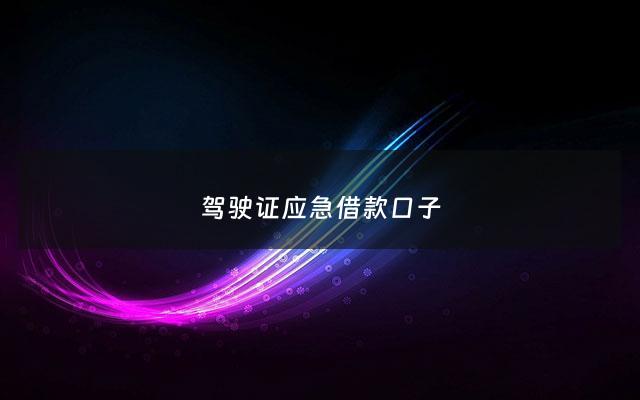 驾驶证应急借款口子 - 驾驶证借钱的软件有没有2020年
