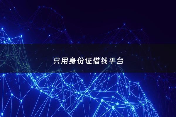 只用身份证借钱平台 - 凭身份证就能借钱的平台