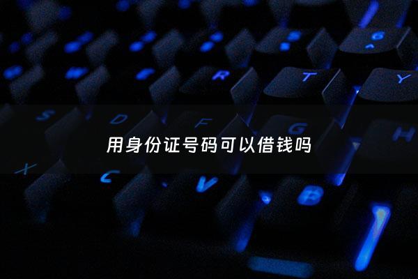 用身份证号码可以借钱吗 - 凭借身份证号码可以贷款吗