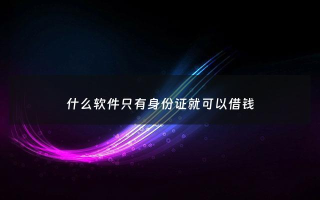 什么软件只有身份证就可以借钱 - 只需要身份证就能借钱的app