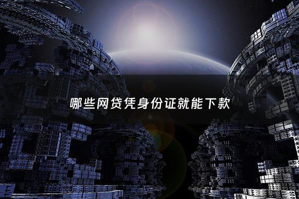 哪些网贷凭身份证就能下款 - 有哪些凭身份证就可以网贷的软件
