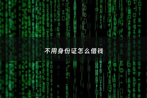 不用身份证怎么借钱 - 不用身份证怎么借钱给别人