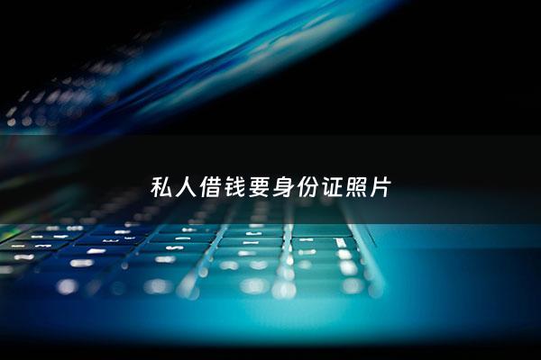 私人借钱要身份证照片 - 借钱要拍身份证吗