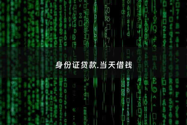 身份证贷款.当天借钱 - 身份证秒贷款马上到账