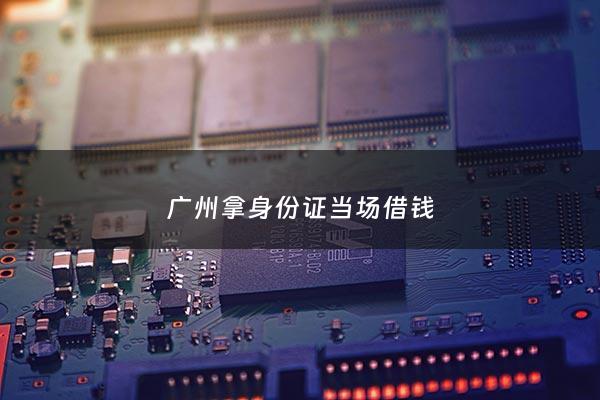 广州拿身份证当场借钱 - 广州私人贷款凭身份证