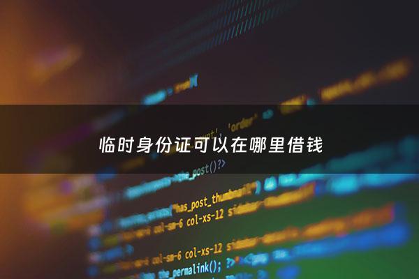 临时身份证可以在哪里借钱 - 临时身份证可以借钱的平台