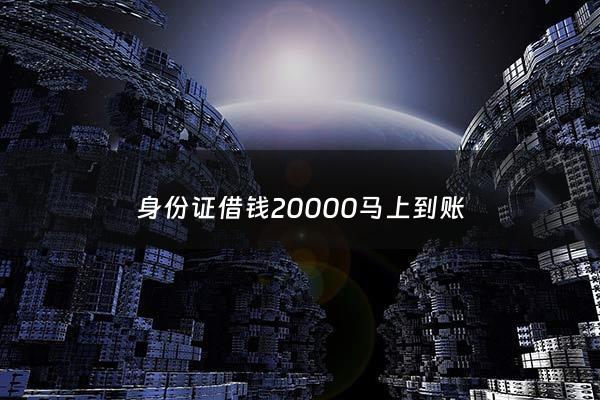 身份证借钱20000马上到账 - 身份证借钱20000马上到账怎么办