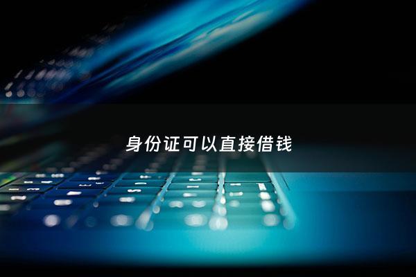 身份证可以直接借钱 - 身份证可以借嘛